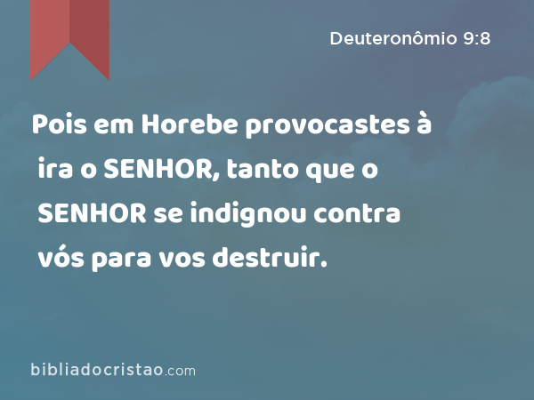 Pois em Horebe provocastes à ira o SENHOR, tanto que o SENHOR se indignou contra vós para vos destruir. - Deuteronômio 9:8