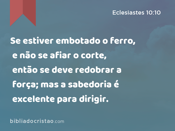 Se estiver embotado o ferro, e não se afiar o corte, então se deve redobrar a força; mas a sabedoria é excelente para dirigir. - Eclesiastes 10:10