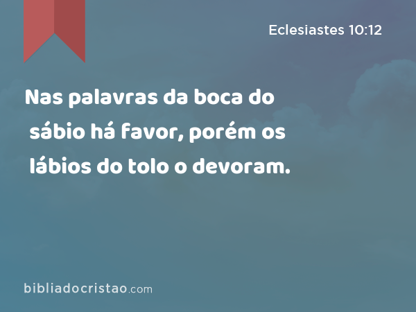 Nas palavras da boca do sábio há favor, porém os lábios do tolo o devoram. - Eclesiastes 10:12