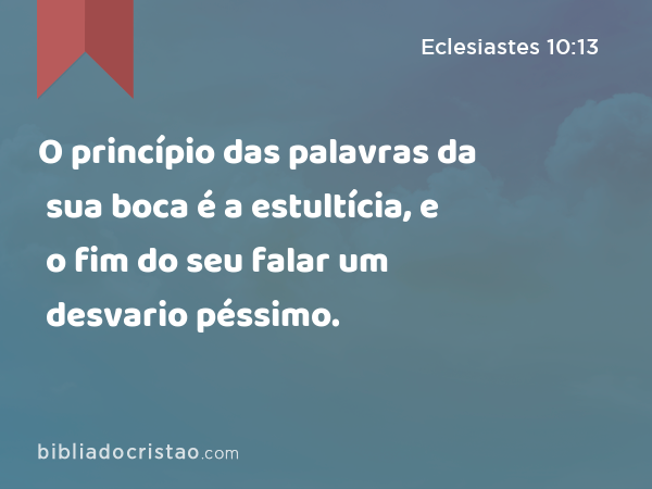 O princípio das palavras da sua boca é a estultícia, e o fim do seu falar um desvario péssimo. - Eclesiastes 10:13