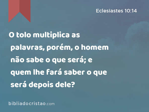 O tolo multiplica as palavras, porém, o homem não sabe o que será; e quem lhe fará saber o que será depois dele? - Eclesiastes 10:14