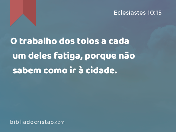 O trabalho dos tolos a cada um deles fatiga, porque não sabem como ir à cidade. - Eclesiastes 10:15