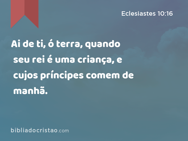 Ai de ti, ó terra, quando seu rei é uma criança, e cujos príncipes comem de manhã. - Eclesiastes 10:16