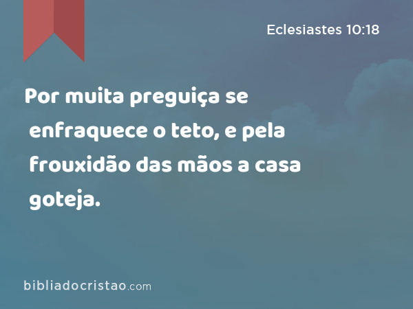 Por muita preguiça se enfraquece o teto, e pela frouxidão das mãos a casa goteja. - Eclesiastes 10:18