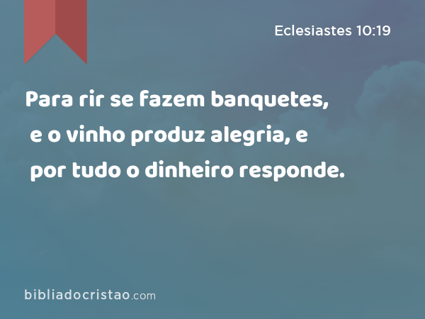 Para rir se fazem banquetes, e o vinho produz alegria, e por tudo o dinheiro responde. - Eclesiastes 10:19