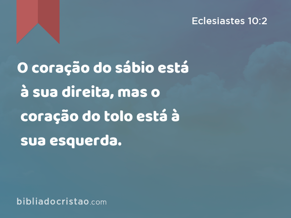 O coração do sábio está à sua direita, mas o coração do tolo está à sua esquerda. - Eclesiastes 10:2