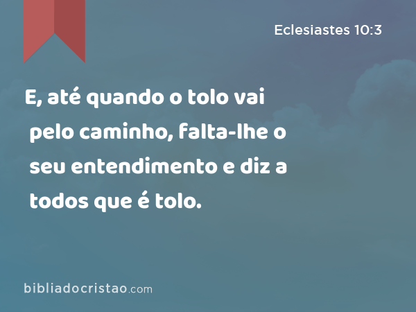 E, até quando o tolo vai pelo caminho, falta-lhe o seu entendimento e diz a todos que é tolo. - Eclesiastes 10:3