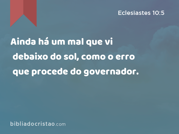 Ainda há um mal que vi debaixo do sol, como o erro que procede do governador. - Eclesiastes 10:5