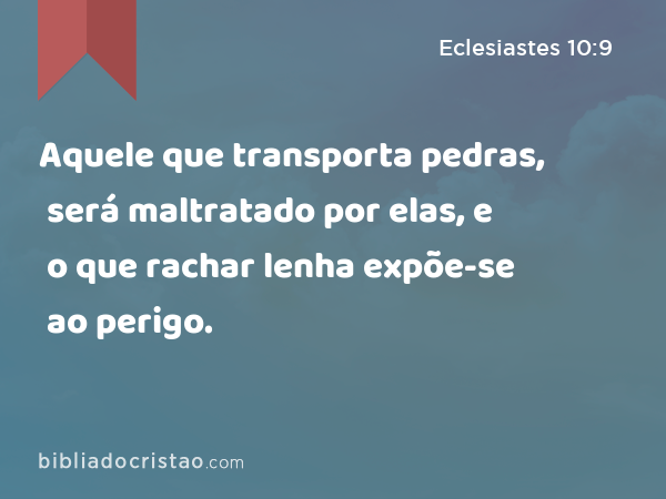 Aquele que transporta pedras, será maltratado por elas, e o que rachar lenha expõe-se ao perigo. - Eclesiastes 10:9