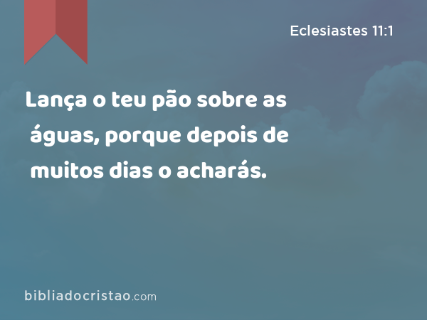 Lança o teu pão sobre as águas, porque depois de muitos dias o acharás. - Eclesiastes 11:1