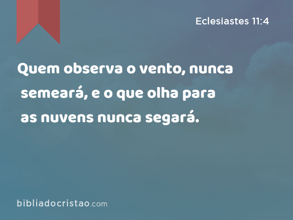 Quem observa o vento, nunca semeará, e o que olha para as nuvens nunca segará. - Eclesiastes 11:4