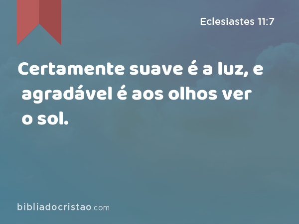 Certamente suave é a luz, e agradável é aos olhos ver o sol. - Eclesiastes 11:7