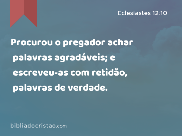 Procurou o pregador achar palavras agradáveis; e escreveu-as com retidão, palavras de verdade. - Eclesiastes 12:10