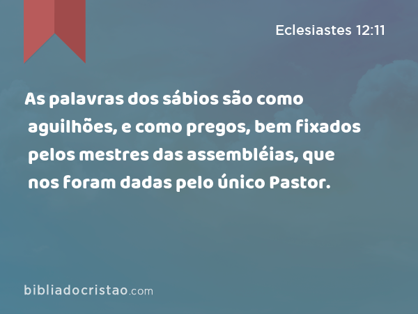 As palavras dos sábios são como aguilhões, e como pregos, bem fixados pelos mestres das assembléias, que nos foram dadas pelo único Pastor. - Eclesiastes 12:11