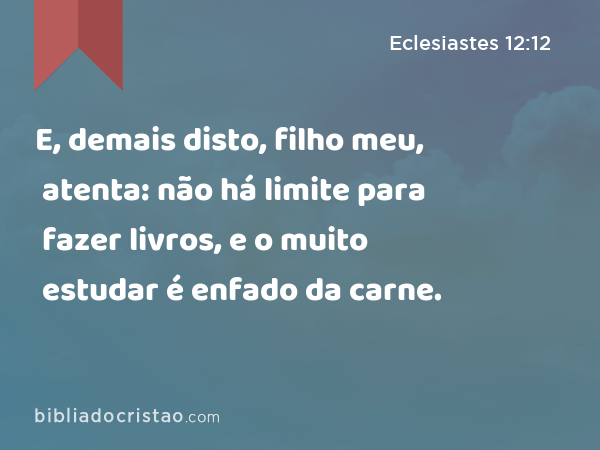 E, demais disto, filho meu, atenta: não há limite para fazer livros, e o muito estudar é enfado da carne. - Eclesiastes 12:12