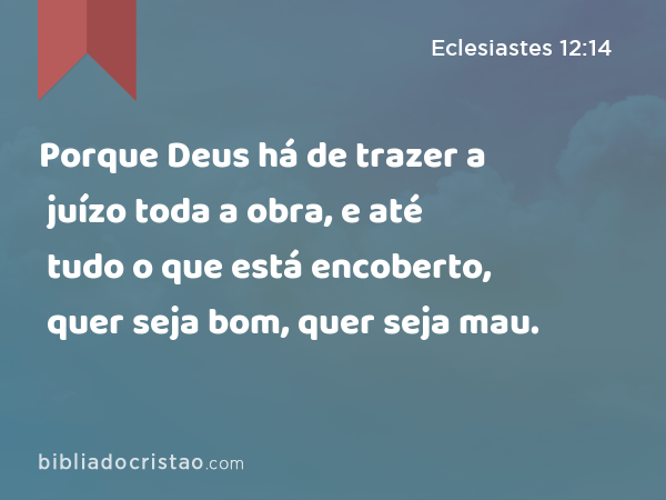 Porque Deus há de trazer a juízo toda a obra, e até tudo o que está encoberto, quer seja bom, quer seja mau. - Eclesiastes 12:14