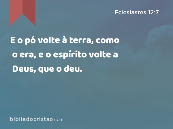 E o pó volte à terra, como o era, e o espírito volte a Deus, que o deu. - Eclesiastes 12:7