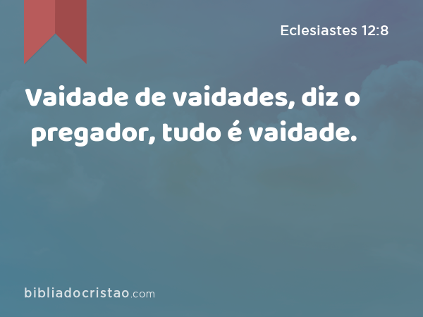 Vaidade de vaidades, diz o pregador, tudo é vaidade. - Eclesiastes 12:8