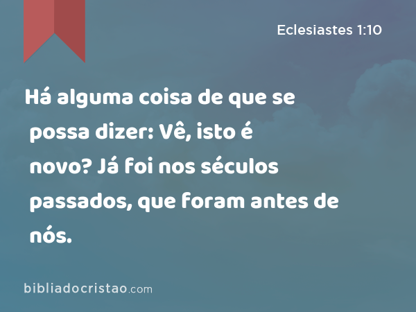 Há alguma coisa de que se possa dizer: Vê, isto é novo? Já foi nos séculos passados, que foram antes de nós. - Eclesiastes 1:10