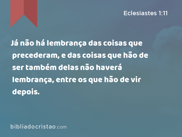 Já não há lembrança das coisas que precederam, e das coisas que hão de ser também delas não haverá lembrança, entre os que hão de vir depois. - Eclesiastes 1:11