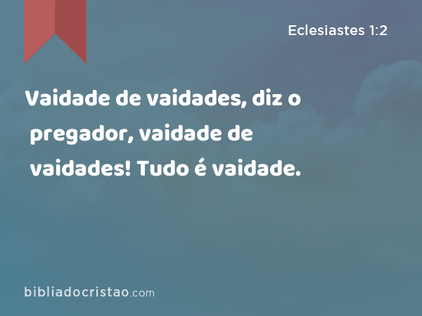 Vaidade de vaidades, diz o pregador, vaidade de vaidades! Tudo é vaidade. - Eclesiastes 1:2