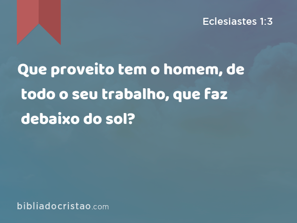 Que proveito tem o homem, de todo o seu trabalho, que faz debaixo do sol? - Eclesiastes 1:3