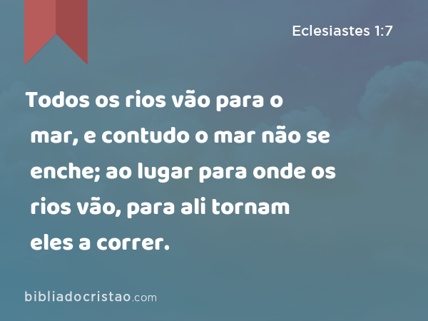 Todos os rios vão para o mar, e contudo o mar não se enche; ao lugar para onde os rios vão, para ali tornam eles a correr. - Eclesiastes 1:7