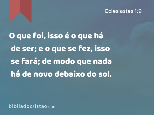 O que foi, isso é o que há de ser; e o que se fez, isso se fará; de modo que nada há de novo debaixo do sol. - Eclesiastes 1:9