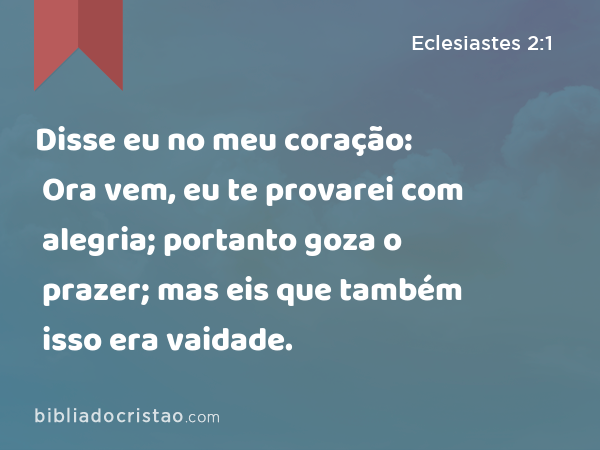 Disse eu no meu coração: Ora vem, eu te provarei com alegria; portanto goza o prazer; mas eis que também isso era vaidade. - Eclesiastes 2:1