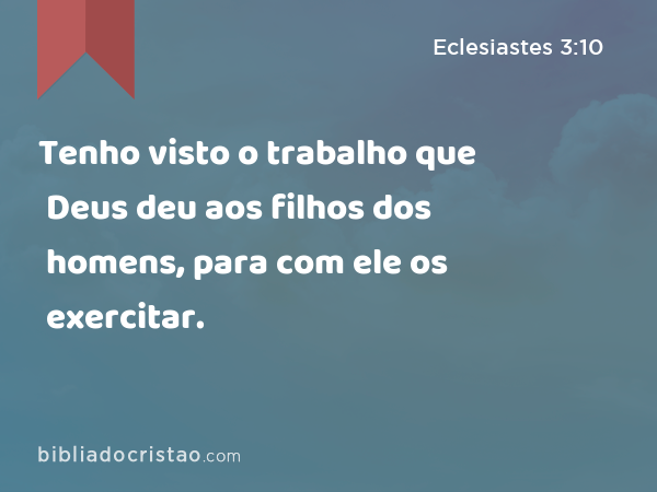 Tenho visto o trabalho que Deus deu aos filhos dos homens, para com ele os exercitar. - Eclesiastes 3:10