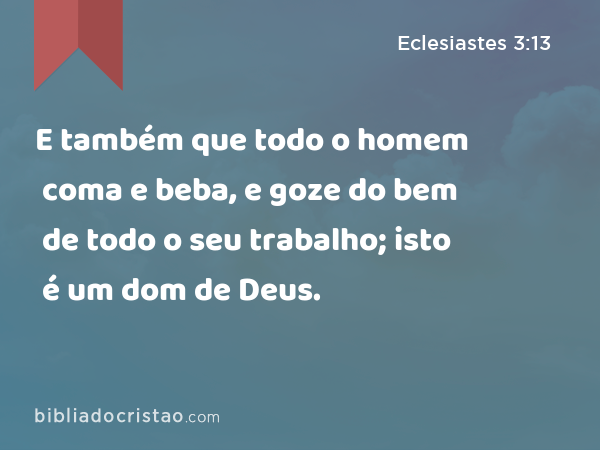 E também que todo o homem coma e beba, e goze do bem de todo o seu trabalho; isto é um dom de Deus. - Eclesiastes 3:13