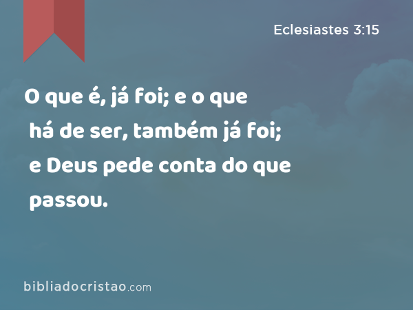 O que é, já foi; e o que há de ser, também já foi; e Deus pede conta do que passou. - Eclesiastes 3:15