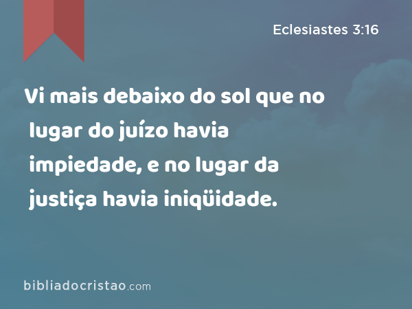 Vi mais debaixo do sol que no lugar do juízo havia impiedade, e no lugar da justiça havia iniqüidade. - Eclesiastes 3:16