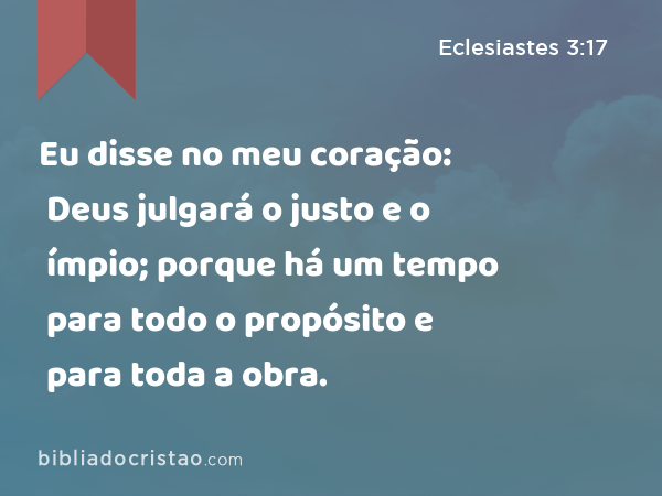 Eu disse no meu coração: Deus julgará o justo e o ímpio; porque há um tempo para todo o propósito e para toda a obra. - Eclesiastes 3:17