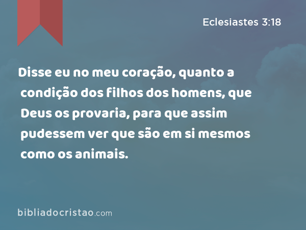 Disse eu no meu coração, quanto a condição dos filhos dos homens, que Deus os provaria, para que assim pudessem ver que são em si mesmos como os animais. - Eclesiastes 3:18