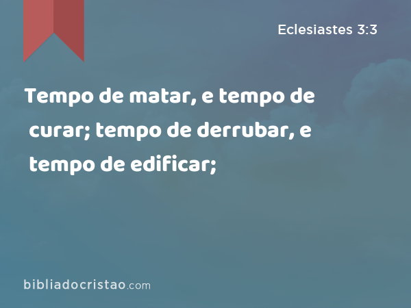 Tempo de matar, e tempo de curar; tempo de derrubar, e tempo de edificar; - Eclesiastes 3:3