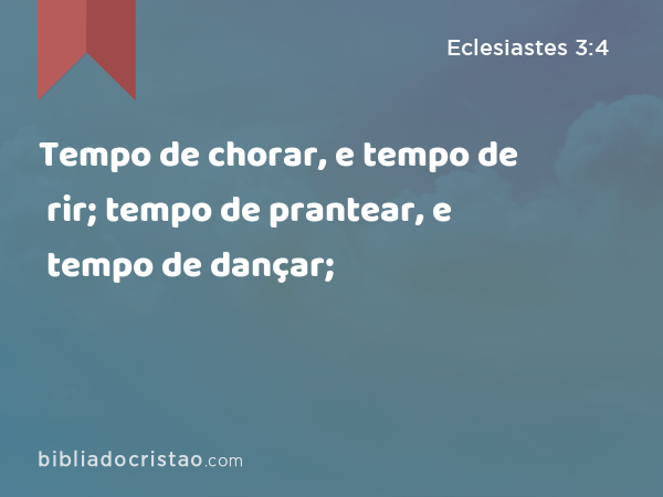 Tempo de chorar, e tempo de rir; tempo de prantear, e tempo de dançar; - Eclesiastes 3:4