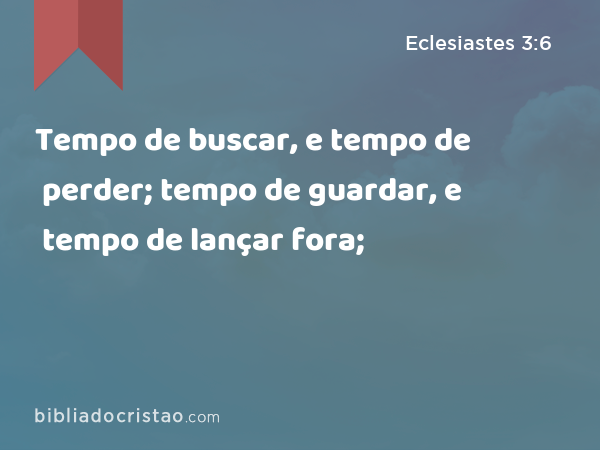 Tempo de buscar, e tempo de perder; tempo de guardar, e tempo de lançar fora; - Eclesiastes 3:6