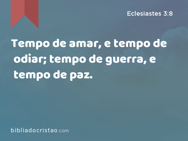 Tempo de amar, e tempo de odiar; tempo de guerra, e tempo de paz. - Eclesiastes 3:8