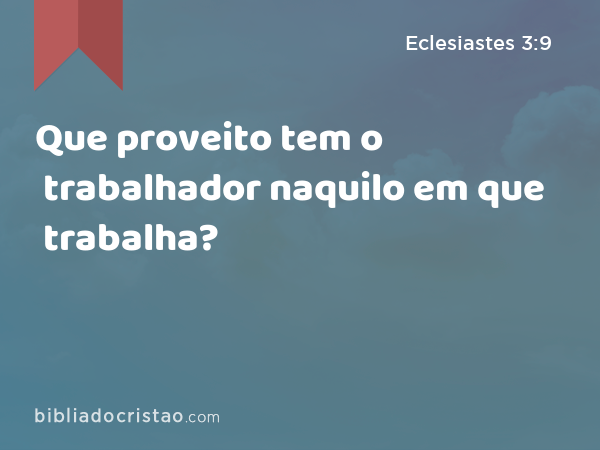 Que proveito tem o trabalhador naquilo em que trabalha? - Eclesiastes 3:9