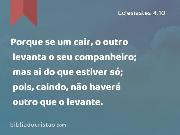 Porque se um cair, o outro levanta o seu companheiro; mas ai do que estiver só; pois, caindo, não haverá outro que o levante. - Eclesiastes 4:10