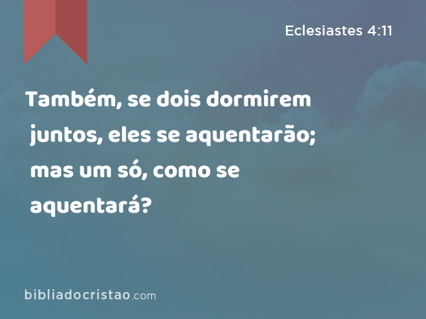 Também, se dois dormirem juntos, eles se aquentarão; mas um só, como se aquentará? - Eclesiastes 4:11