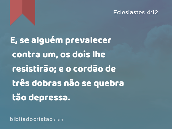 E, se alguém prevalecer contra um, os dois lhe resistirão; e o cordão de três dobras não se quebra tão depressa. - Eclesiastes 4:12