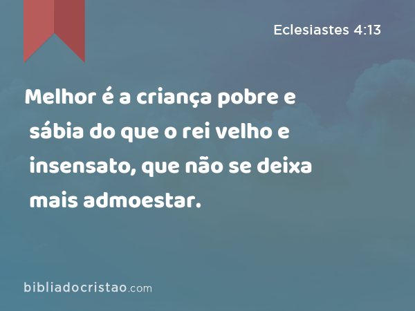 Melhor é a criança pobre e sábia do que o rei velho e insensato, que não se deixa mais admoestar. - Eclesiastes 4:13