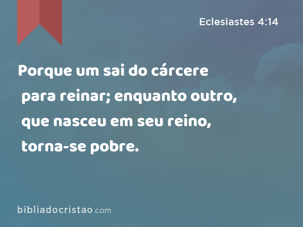 Porque um sai do cárcere para reinar; enquanto outro, que nasceu em seu reino, torna-se pobre. - Eclesiastes 4:14