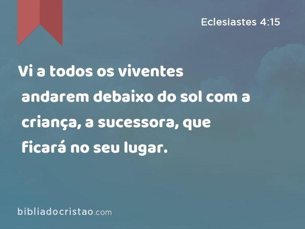 Vi a todos os viventes andarem debaixo do sol com a criança, a sucessora, que ficará no seu lugar. - Eclesiastes 4:15