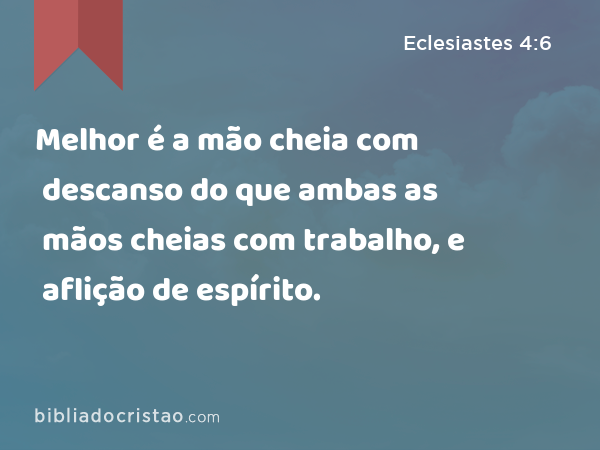 Melhor é a mão cheia com descanso do que ambas as mãos cheias com trabalho, e aflição de espírito. - Eclesiastes 4:6