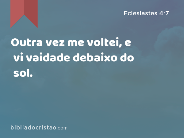 Outra vez me voltei, e vi vaidade debaixo do sol. - Eclesiastes 4:7