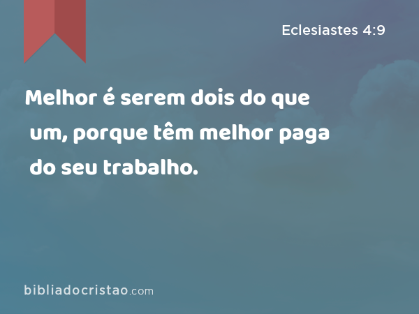 Melhor é serem dois do que um, porque têm melhor paga do seu trabalho. - Eclesiastes 4:9