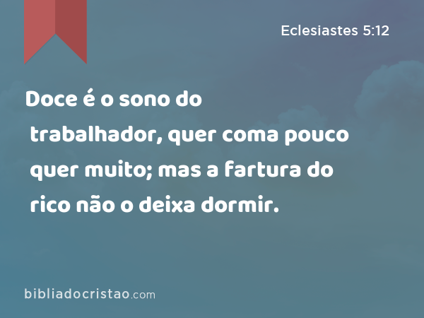 Doce é o sono do trabalhador, quer coma pouco quer muito; mas a fartura do rico não o deixa dormir. - Eclesiastes 5:12